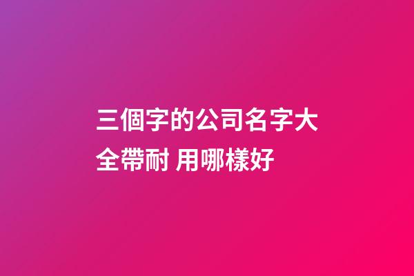 三個字的公司名字大全帶耐 用哪樣好-第1張-公司起名-玄機派